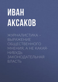 Аксаков Иван - Журналистика – выражение общественного мнения, а не какая-нибудь законодательная власть скачать бесплатно