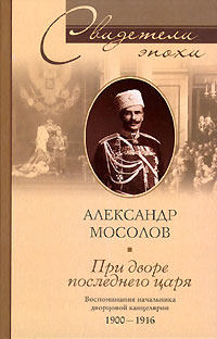 Мосолов Александр - При дворе последнего царя. Воспоминания начальника дворцовой канцелярии. 1900–1916 скачать бесплатно