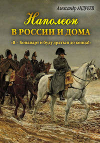 Автор неизвестен - Наполеон в России и дома. «Я – Бонапарт и буду драться до конца!» скачать бесплатно
