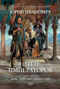 Иванович Юрий - Отец императоров. Книга 1. Дочь - повелительница Зари скачать бесплатно