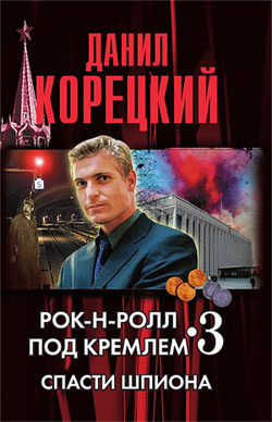 Корецкий Данил - Рок-н-ролл под кремлем. Книга 3. Спасти шпиона скачать бесплатно