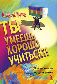 Карпов Алексей - Ты умеешь хорошо учиться?! Полезная книга для нерадивых учеников скачать бесплатно