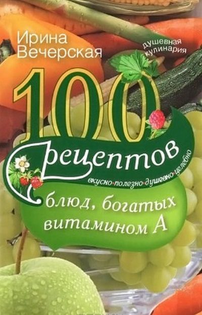 Вечерская Ирина - 100 рецептов блюд, богатых витамином A. Вкусно, полезно, душевно, целебно скачать бесплатно