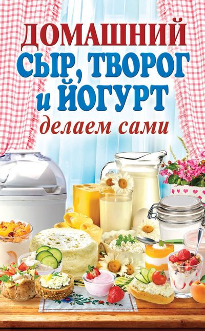 Антонова Анна - Домашний сыр, творог и йогурт делаем сами скачать бесплатно