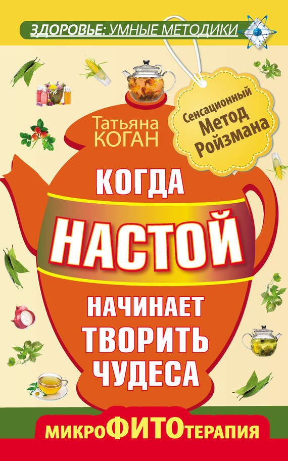 Коган Татьяна - Когда настой начинает творить чудеса. Микрофитотерапия. Сенсационный Метод Ройзмана скачать бесплатно