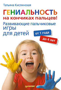 Кислинская Татьяна - Гениальность на кончиках пальцев! Развивающие пальчиковые игры для детей от 1 года до 4 лет скачать бесплатно