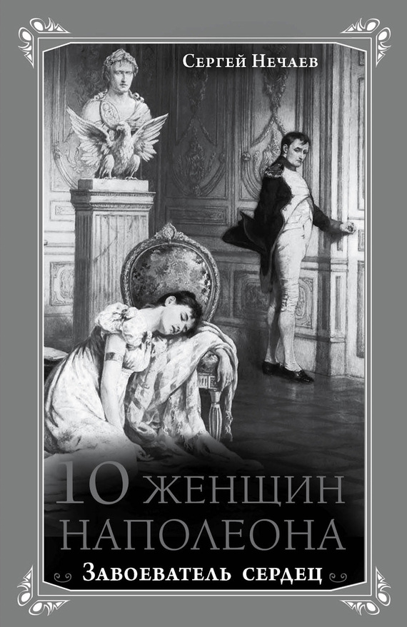 Нечаев Сергей - 10 женщин Наполеона. Завоеватель сердец скачать бесплатно