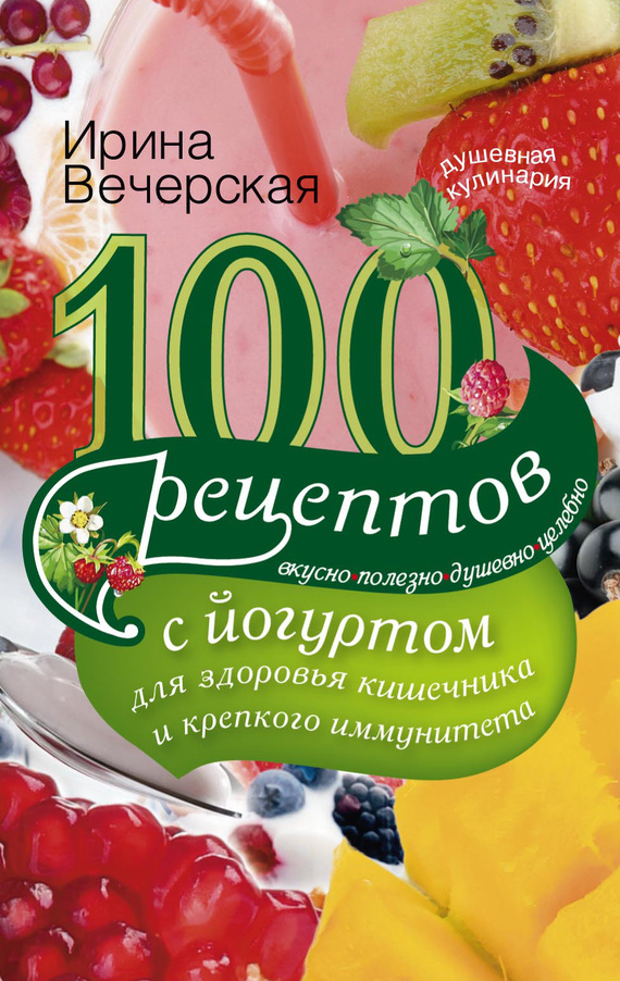 Вечерская Ирина - 100 рецептов с йогуртом для здоровья кишечника и крепкого иммунитета. Вкусно, полезно, душевно, целебно скачать бесплатно