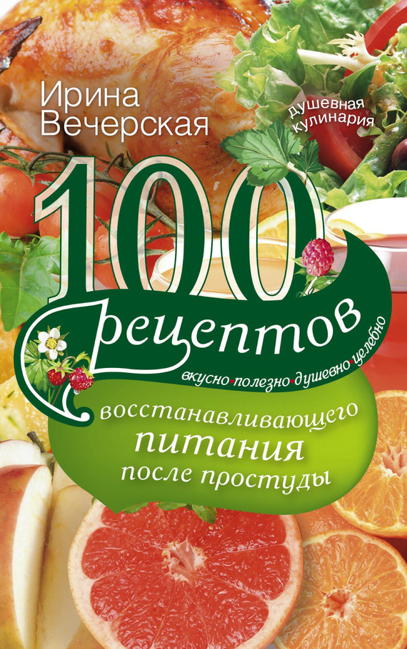 Вечерская Ирина - 100 рецептов восстанавливающего питания после простуды. Вкусно, полезно, душевно, целебно скачать бесплатно