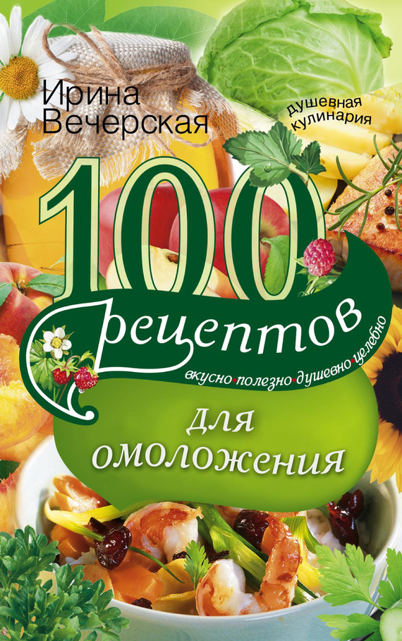 Вечерская Ирина - 100 рецептов для омоложения. Вкусно, полезно, душевно, целебно скачать бесплатно