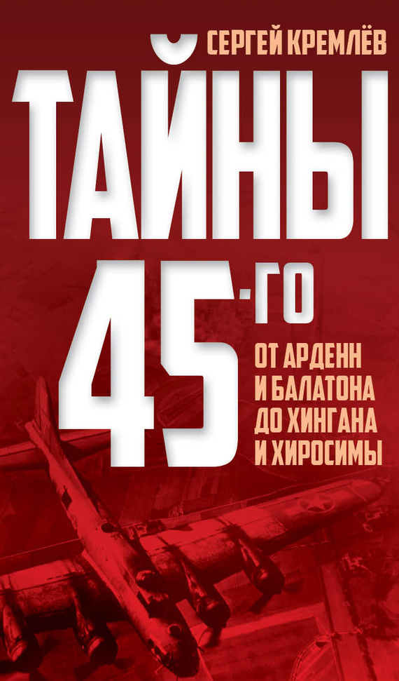 Кремлев Сергей - Тайны 45-го. От Арденн и Балатона до Хингана и Хиросимы скачать бесплатно