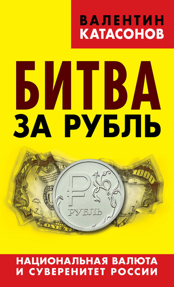 Катасонов Валентин - Битва за рубль. Национальная валюта и суверенитет России скачать бесплатно