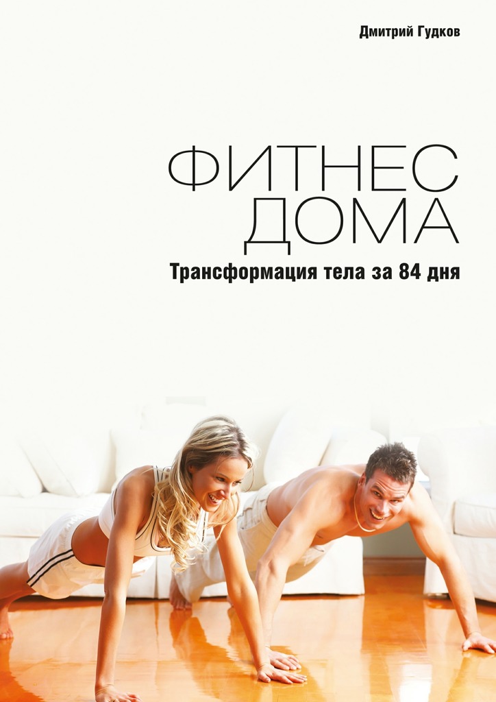 Гудков Дмитрий - Фитнес дома. Трансформация тела за 84 дня скачать бесплатно