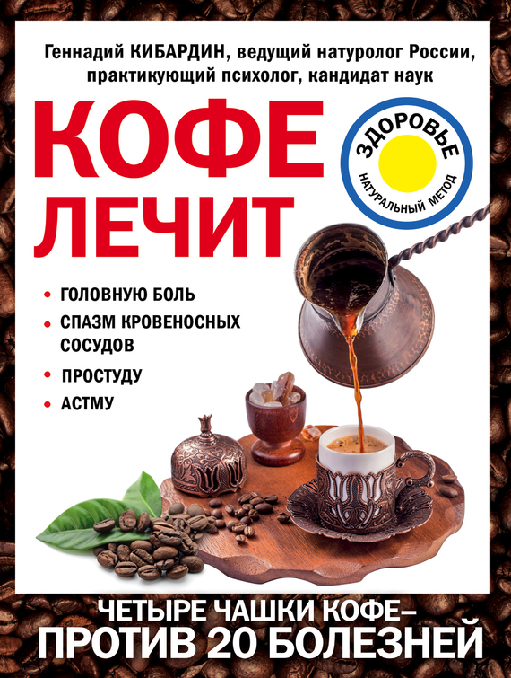 Кибардин Геннадий - Кофе лечит: головную боль, спазм кровеносных сосудов, простуду, астму скачать бесплатно