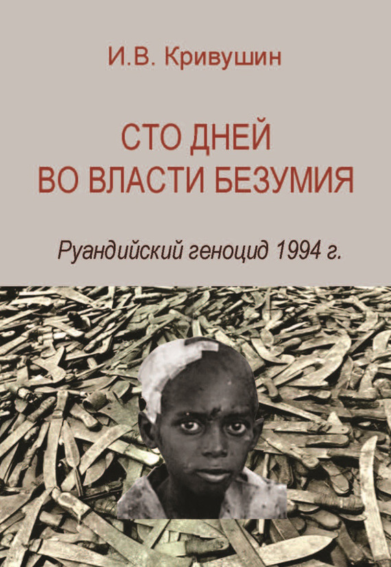 Кривушин Иван - Сто дней во власти безумия. Руандийский геноцид 1994 г. скачать бесплатно