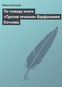 Аксаков Иван - По поводу книги «Против течения» Варфоломея Кочнева скачать бесплатно