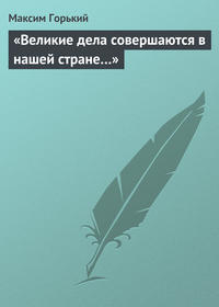 Горький Максим - «Великие дела совершаются в нашей стране…» скачать бесплатно