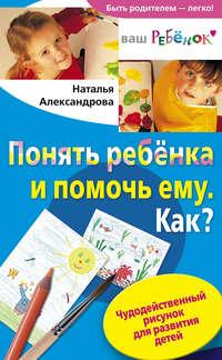 Александрова Наталья - Понять ребенка и помочь ему. Как? Чудодейственный рисунок для развития детей скачать бесплатно