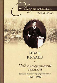 Кулаев Иван - Под счастливой звездой. Записки русского предпринимателя. 1875–1930 скачать бесплатно