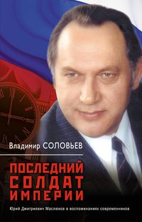 Соловьев Владимир - Последний солдат империи. Юрий Дмитриевич Маслюков в воспоминаниях современников скачать бесплатно