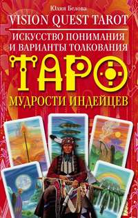 Белова Юлия - Vision Quest Tarot. Искусство понимания и варианты толкования Таро мудрости индейцев скачать бесплатно