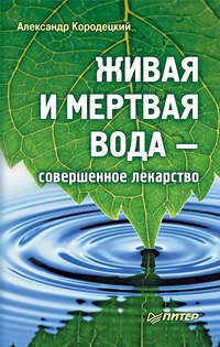 Кородецкий Александр - Живая и мертвая вода – совершенное лекарство скачать бесплатно