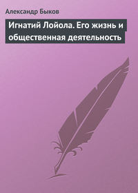 Быков Александр - Игнатий Лойола. Его жизнь и общественная деятельность скачать бесплатно