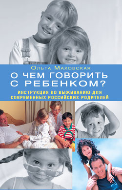 Маховская Ольга - О чем говорить с ребенком? Инструкция по выживанию для современных российских родителей скачать бесплатно