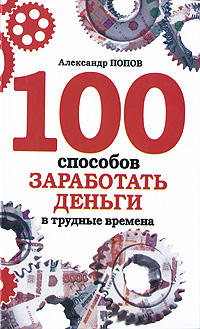 Попов Александр - 100 способов заработать деньги в трудные времена скачать бесплатно