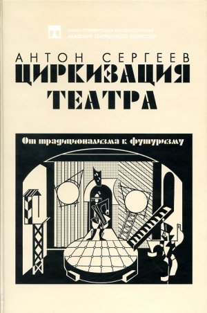 Сергеев Антон - Циркизация театра: От традиционализма к футуризму скачать бесплатно