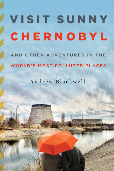 Blackwell Andrew - Visit Sunny Chernobyl: And Other Adventures in the Worlds Most Polluted Places скачать бесплатно