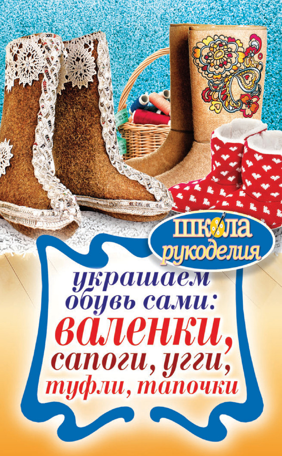 Потапова Юлия - Украшаем обувь сами: валенки, сапоги, угги, туфли, тапочки скачать бесплатно