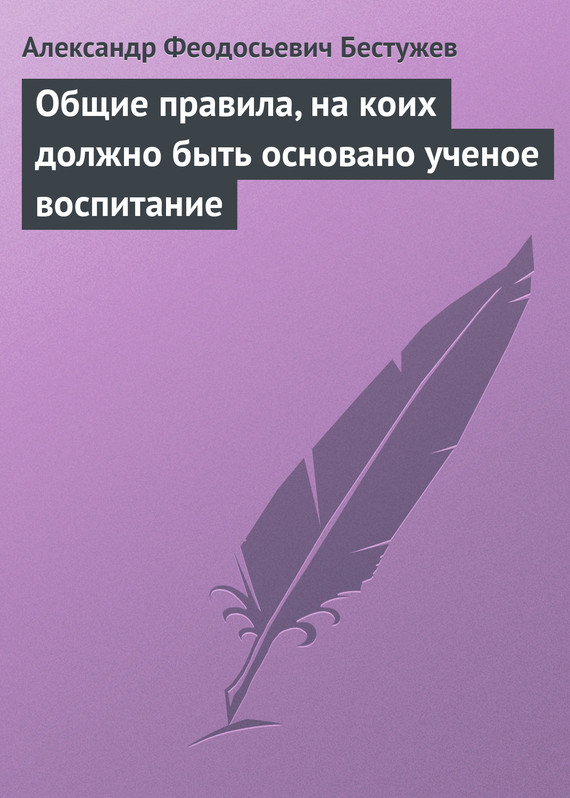 Бестужев Александр - Общие правила, на коих должно быть основано ученое воспитание скачать бесплатно