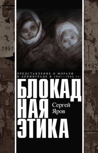 Яров Сергей - Блокадная этика. Представления о морали в Ленинграде в 1941 —1942 гг. скачать бесплатно