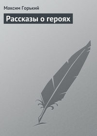 Горький Максим - Рассказы о героях скачать бесплатно
