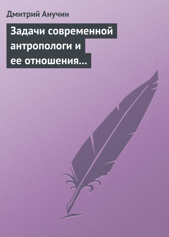 Анучин Дмитрий - Задачи современной антропологи и ее отношения к другим наукам скачать бесплатно