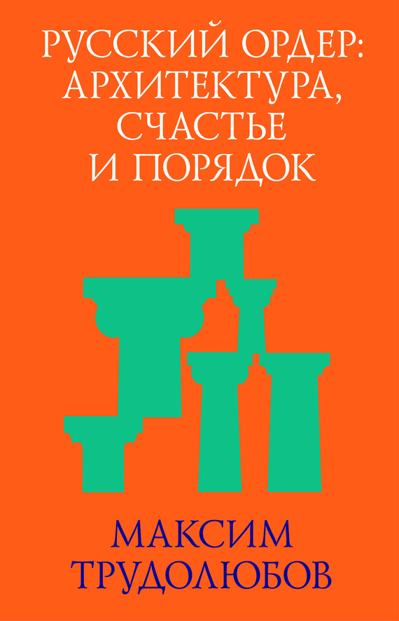 Трудолюбов Максим - Русский ордер: архитектура, счастье и порядок скачать бесплатно