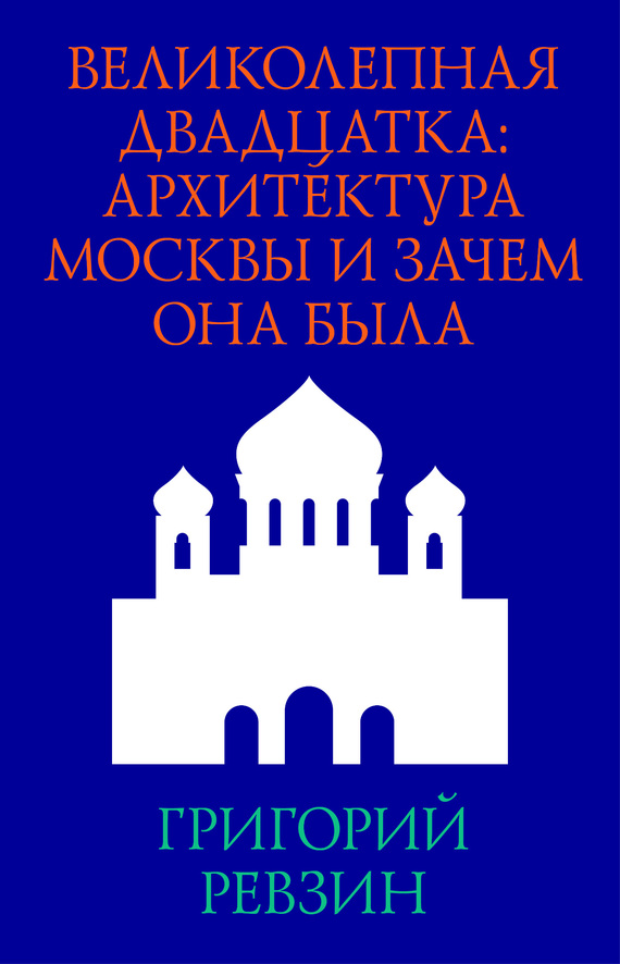 Ревзин Григорий - Великолепная двадцатка: архитектура Москвы и зачем она была скачать бесплатно