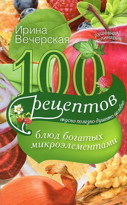 Вечерская Ирина - 100 рецептов блюд, богатых микроэлементами. Вкусно, полезно, душевно, целебно скачать бесплатно