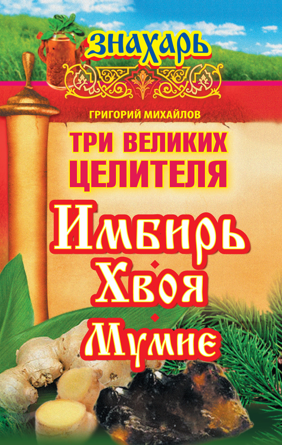 Михайлов Григорий - Три великих целителя: имбирь, хвоя, мумие скачать бесплатно