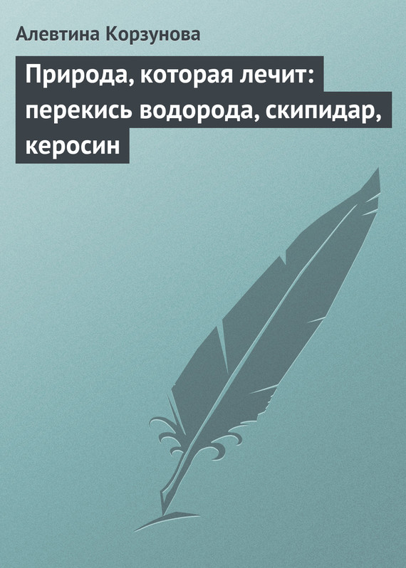 Корзунова Алевтина - Природа, которая лечит: перекись водорода, скипидар, керосин скачать бесплатно