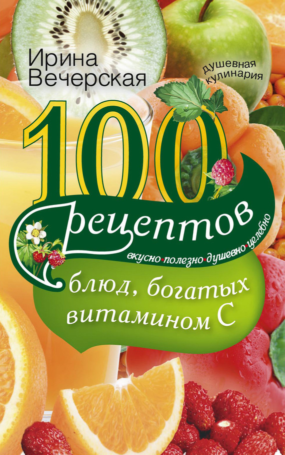 Вечерская Ирина - 100 рецептов блюд, богатых витамином С. Вкусно, полезно, душевно, целебно скачать бесплатно