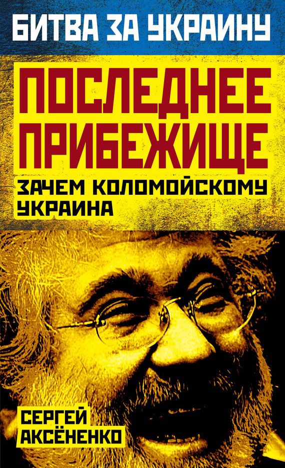 Аксененко Сергей - Последнее прибежище. Зачем Коломойскому Украина скачать бесплатно