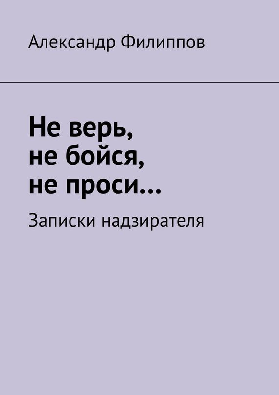 Филиппов Александр - Не верь, не бойся, не проси… Записки надзирателя (сборник) скачать бесплатно