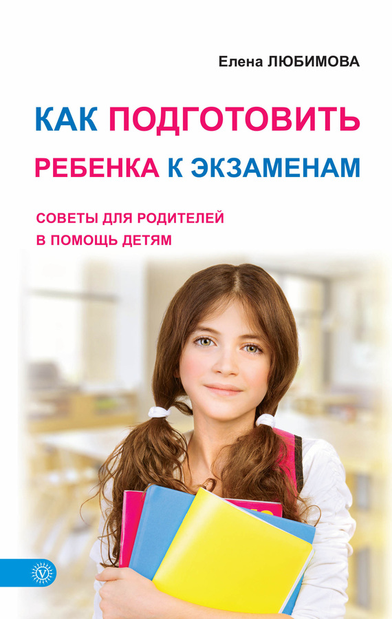 Любимова Елена - Как подготовить ребенка к экзаменам. Советы для родителей в помощь детям скачать бесплатно
