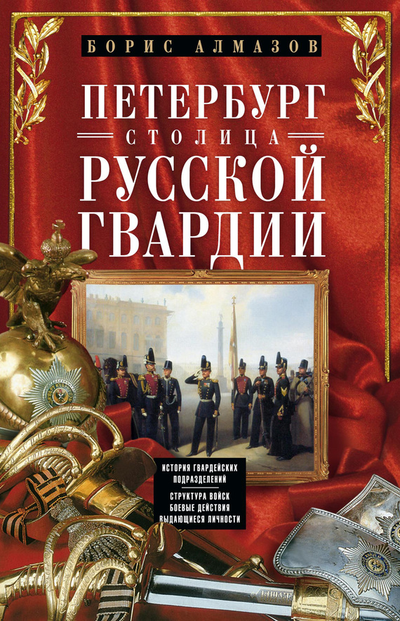 Алмазов Борис - Петербург – столица русской гвардии. История гвардейских подразделений. Структура войск. Боевые действия. Выдающиеся личности скачать бесплатно