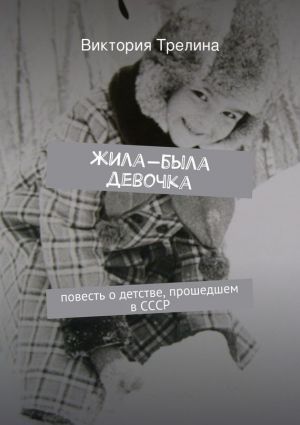 Трелина Виктория - Жила-была девочка: Повесть о детстве прошедшем в СССР скачать бесплатно