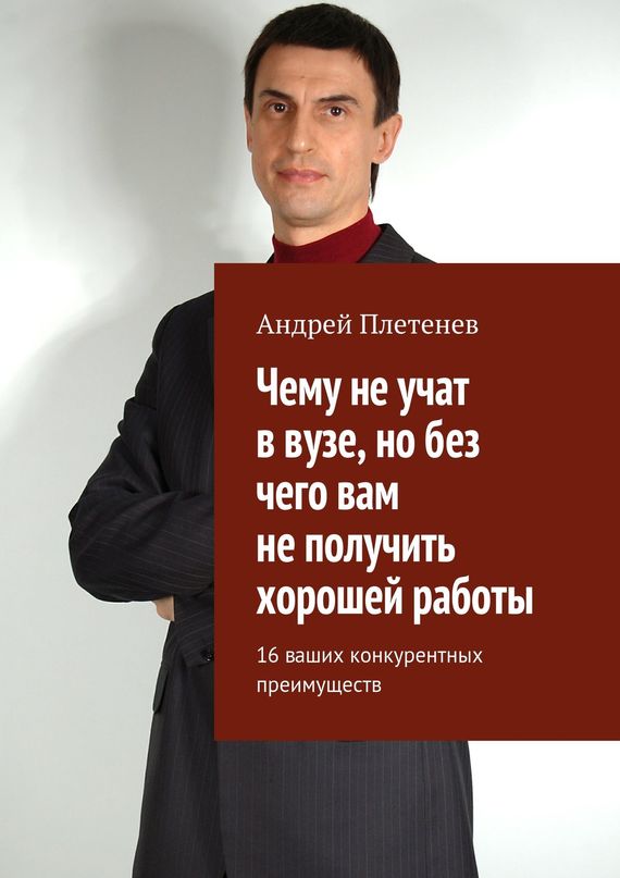 Плетенев Андрей - Чему не учат в вузе, но без чего вам не получить хорошей работы. 16 ваших конкурентных преимуществ скачать бесплатно