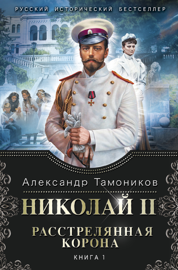 Тамоников Александр - Николай II. Расстрелянная корона. Книга 1 скачать бесплатно