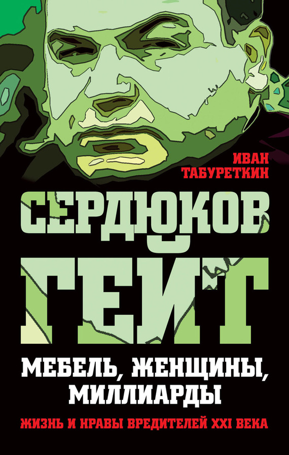 Табуреткин Иван - Сердюков гейт. Мебель, женщины, миллиарды. Жизнь и нравы вредителей XXI века скачать бесплатно